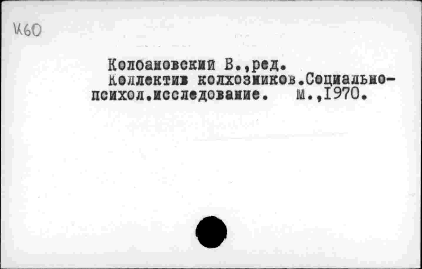 ﻿
Колоановскии В.,ред.
коллектив колхозмиков.Социадьно-психол.исследовамие. м.,1970.